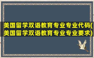 美国留学双语教育专业专业代码(美国留学双语教育专业专业要求)