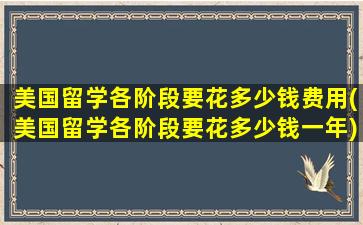 美国留学各阶段要花多少钱费用(美国留学各阶段要花多少钱一年)