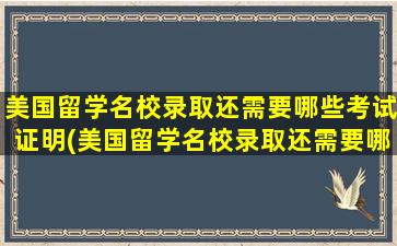 美国留学名校录取还需要哪些考试证明(美国留学名校录取还需要哪些考试项目)