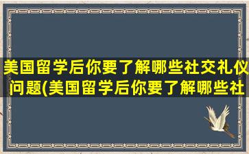 美国留学后你要了解哪些社交礼仪问题(美国留学后你要了解哪些社交礼仪呢)