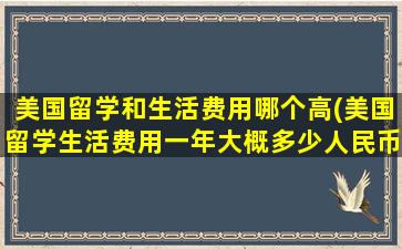 美国留学和生活费用哪个高(美国留学生活费用一年大概多少人民币)