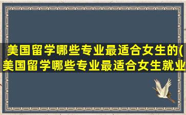 美国留学哪些专业最适合女生的(美国留学哪些专业最适合女生就业)