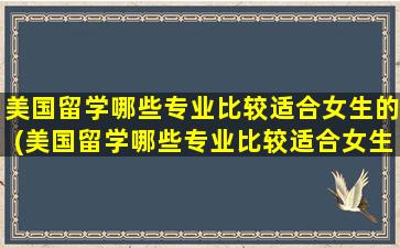 美国留学哪些专业比较适合女生的(美国留学哪些专业比较适合女生就业)