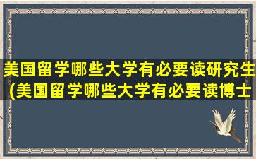 美国留学哪些大学有必要读研究生(美国留学哪些大学有必要读博士)