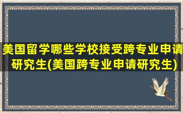 美国留学哪些学校接受跨专业申请研究生(美国跨专业申请研究生)