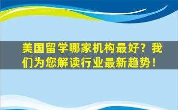 美国留学哪家机构最好？我们为您解读行业最新趋势！