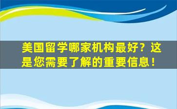 美国留学哪家机构最好？这是您需要了解的重要信息！