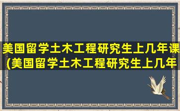 美国留学土木工程研究生上几年课(美国留学土木工程研究生上几年学制)