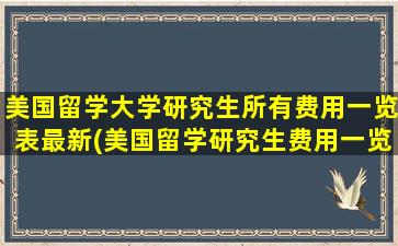 美国留学大学研究生所有费用一览表最新(美国留学研究生费用一览表)