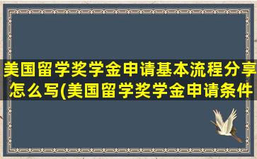 美国留学奖学金申请基本流程分享怎么写(美国留学奖学金申请条件)