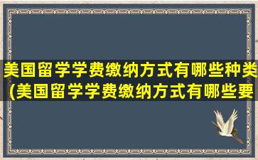 美国留学学费缴纳方式有哪些种类(美国留学学费缴纳方式有哪些要求)