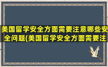 美国留学安全方面需要注意哪些安全问题(美国留学安全方面需要注意哪些问题呢)