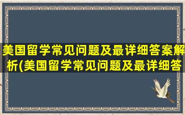 美国留学常见问题及最详细答案解析(美国留学常见问题及最详细答案)