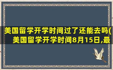 美国留学开学时间过了还能去吗(美国留学开学时间8月15日,最迟什么时侯赶到-)