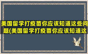 美国留学打疫苗你应该知道这些问题(美国留学打疫苗你应该知道这些内容)