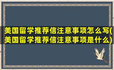 美国留学推荐信注意事项怎么写(美国留学推荐信注意事项是什么)