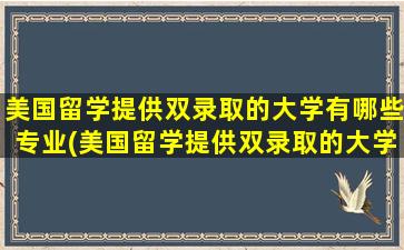 美国留学提供双录取的大学有哪些专业(美国留学提供双录取的大学有哪些呢)