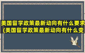 美国留学政策最新动向有什么要求(美国留学政策最新动向有什么变化)