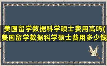 美国留学数据科学硕士费用高吗(美国留学数据科学硕士费用多少钱)