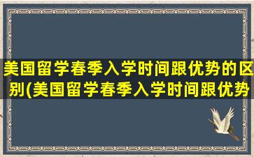 美国留学春季入学时间跟优势的区别(美国留学春季入学时间跟优势有关系吗)