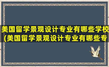 美国留学景观设计专业有哪些学校(美国留学景观设计专业有哪些专业)