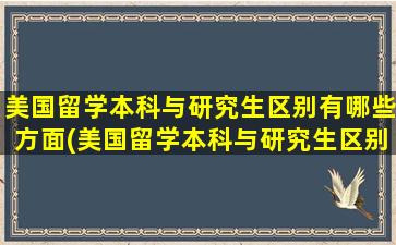 美国留学本科与研究生区别有哪些方面(美国留学本科与研究生区别有哪些专业)