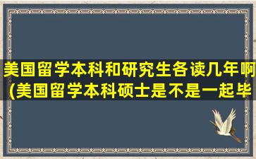 美国留学本科和研究生各读几年啊(美国留学本科硕士是不是一起毕业)