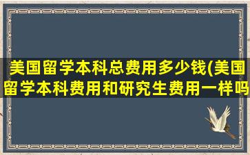 美国留学本科总费用多少钱(美国留学本科费用和研究生费用一样吗)