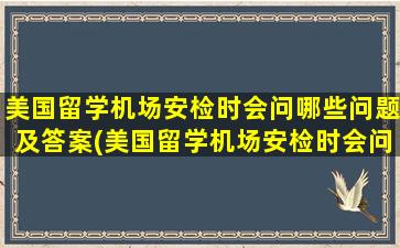 美国留学机场安检时会问哪些问题及答案(美国留学机场安检时会问哪些问题和答案)