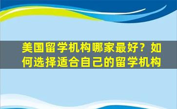 美国留学机构哪家最好？如何选择适合自己的留学机构