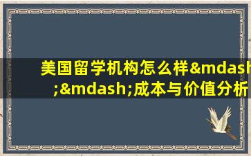 美国留学机构怎么样——成本与价值分析