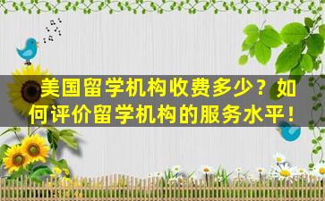 美国留学机构收费多少？如何评价留学机构的服务水平！