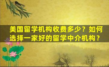 美国留学机构收费多少？如何选择一家好的留学中介机构？