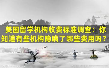 美国留学机构收费标准调查：你知道有些机构隐瞒了哪些费用吗？