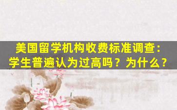 美国留学机构收费标准调查：学生普遍认为过高吗？为什么？