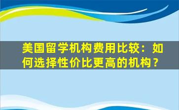 美国留学机构费用比较：如何选择性价比更高的机构？