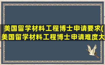 美国留学材料工程博士申请要求(美国留学材料工程博士申请难度大吗)