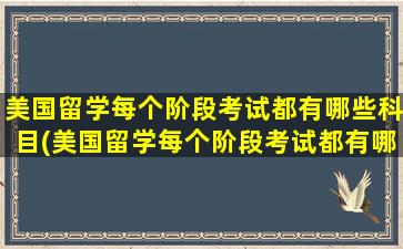 美国留学每个阶段考试都有哪些科目(美国留学每个阶段考试都有哪些项目)