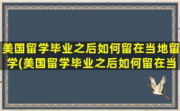 美国留学毕业之后如何留在当地留学(美国留学毕业之后如何留在当地读书)