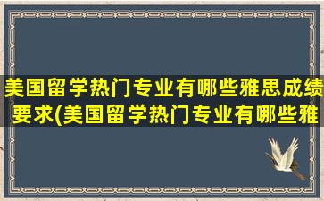 美国留学热门专业有哪些雅思成绩要求(美国留学热门专业有哪些雅思分数要求)