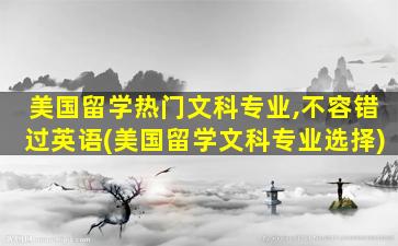 美国留学热门文科专业,不容错过英语(美国留学文科专业选择)