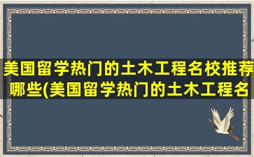 美国留学热门的土木工程名校推荐哪些(美国留学热门的土木工程名校推荐哪个)