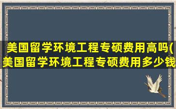 美国留学环境工程专硕费用高吗(美国留学环境工程专硕费用多少钱)