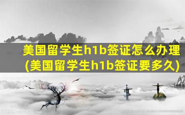 美国留学生h1b签证怎么办理(美国留学生h1b签证要多久)