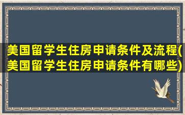 美国留学生住房申请条件及流程(美国留学生住房申请条件有哪些)