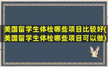 美国留学生体检哪些项目比较好(美国留学生体检哪些项目可以做)