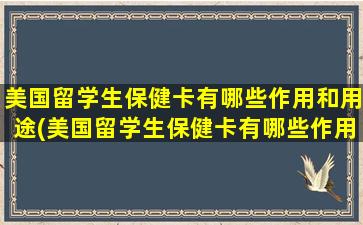 美国留学生保健卡有哪些作用和用途(美国留学生保健卡有哪些作用和功能)