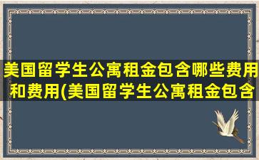 美国留学生公寓租金包含哪些费用和费用(美国留学生公寓租金包含哪些费用项目)