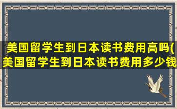 美国留学生到日本读书费用高吗(美国留学生到日本读书费用多少钱)