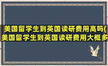 美国留学生到英国读研费用高吗(美国留学生到英国读研费用大概多少)